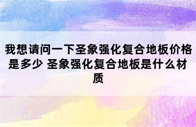 我想请问一下圣象强化复合地板价格是多少 圣象强化复合地板是什么材质